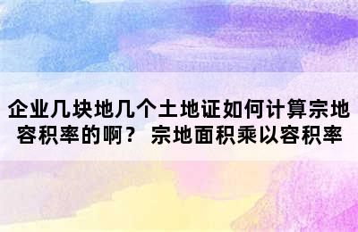 企业几块地几个土地证如何计算宗地容积率的啊？ 宗地面积乘以容积率